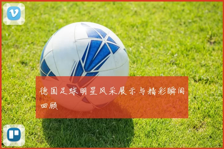 德国足球明星风采展示与精彩瞬间回顾
