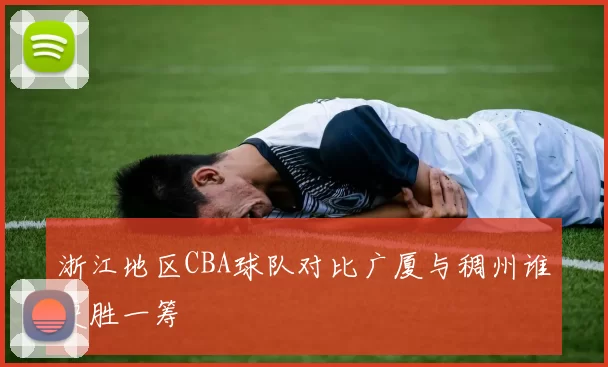 浙江地区CBA球队对比广厦与稠州谁更胜一筹