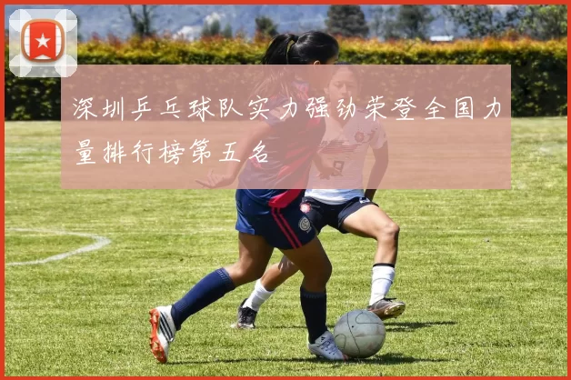 深圳乒乓球队实力强劲荣登全国力量排行榜第五名