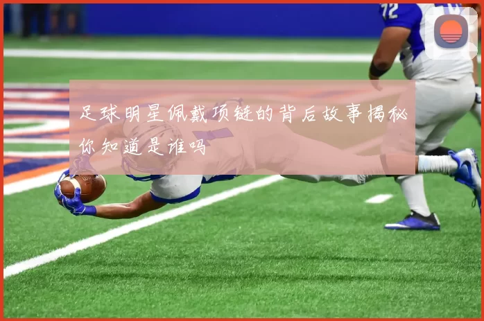 足球明星佩戴项链的背后故事揭秘你知道是谁吗