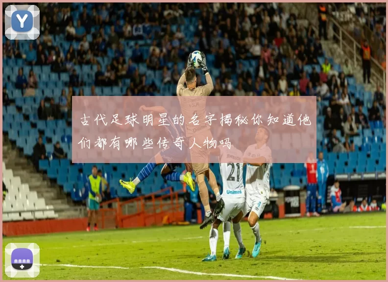 古代足球明星的名字揭秘你知道他们都有哪些传奇人物吗