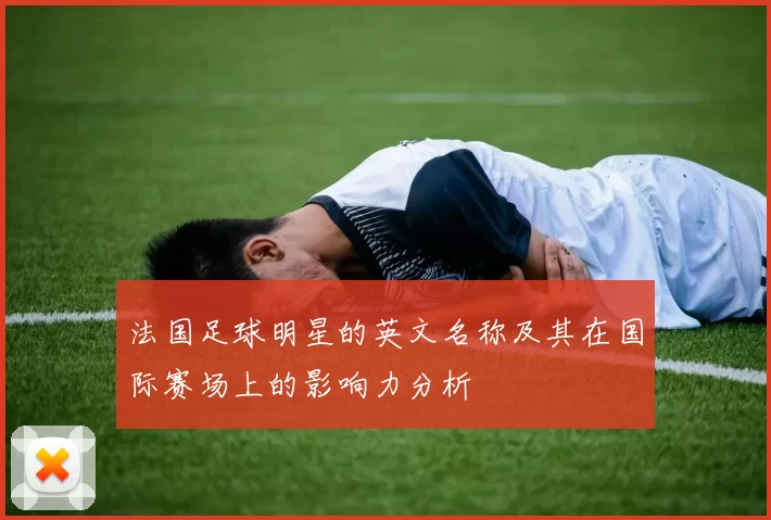 法国足球明星的英文名称及其在国际赛场上的影响力分析