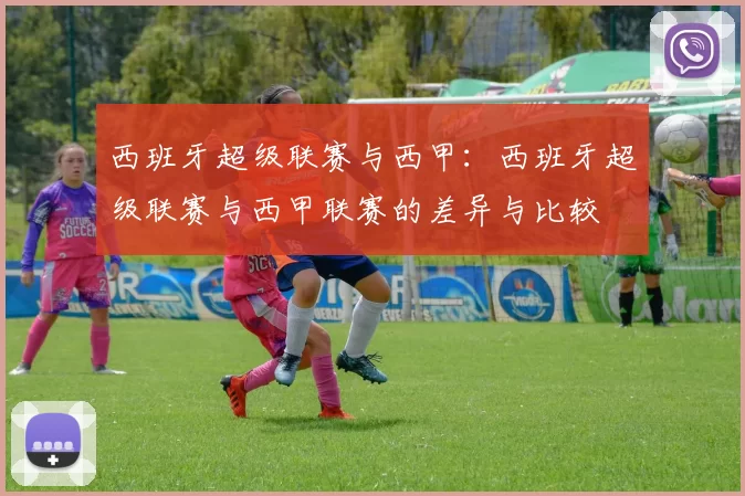 西班牙超级联赛与西甲：西班牙超级联赛与西甲联赛的差异与比较