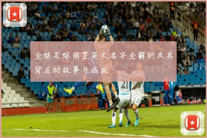 全球足球明星英文名字全解析及其背后的故事与成就