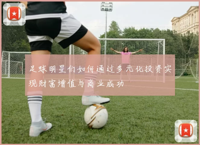 足球明星们如何通过多元化投资实现财富增值与商业成功