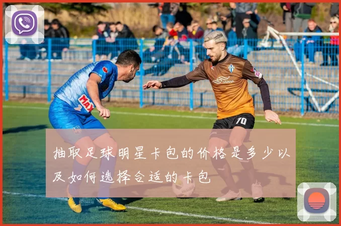 抽取足球明星卡包的价格是多少以及如何选择合适的卡包