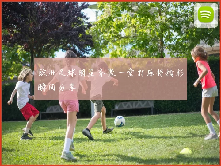 欧洲足球明星齐聚一堂打麻将精彩瞬间分享