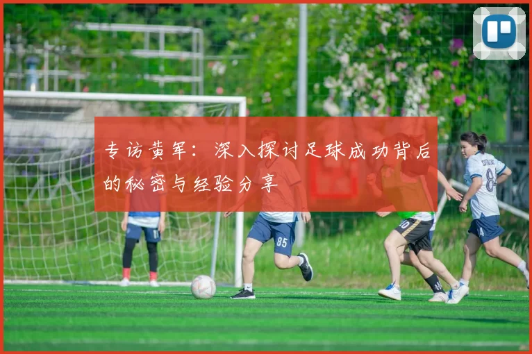 专访黄军：深入探讨足球成功背后的秘密与经验分享