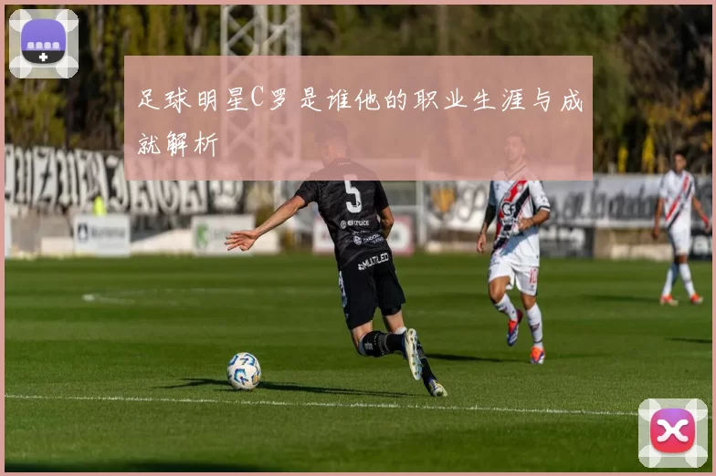 足球明星C罗是谁他的职业生涯与成就解析