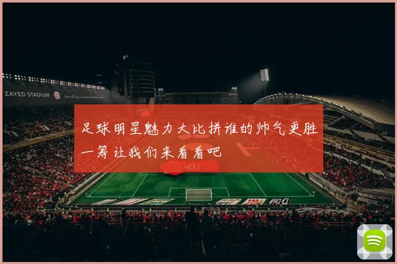 足球明星魅力大比拼谁的帅气更胜一筹让我们来看看吧