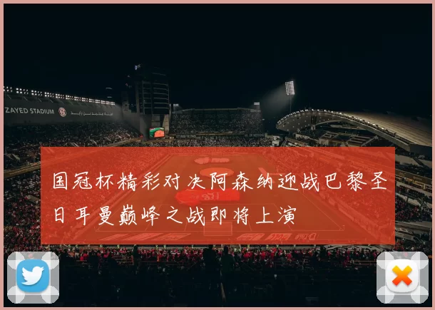 国冠杯精彩对决阿森纳迎战巴黎圣日耳曼巅峰之战即将上演