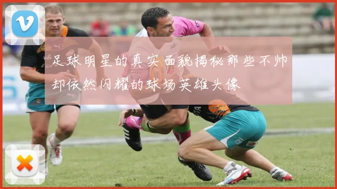 足球明星的真实面貌揭秘那些不帅却依然闪耀的球场英雄头像