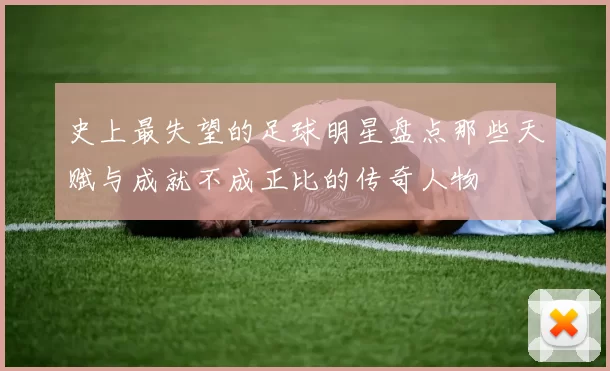 史上最失望的足球明星盘点那些天赋与成就不成正比的传奇人物