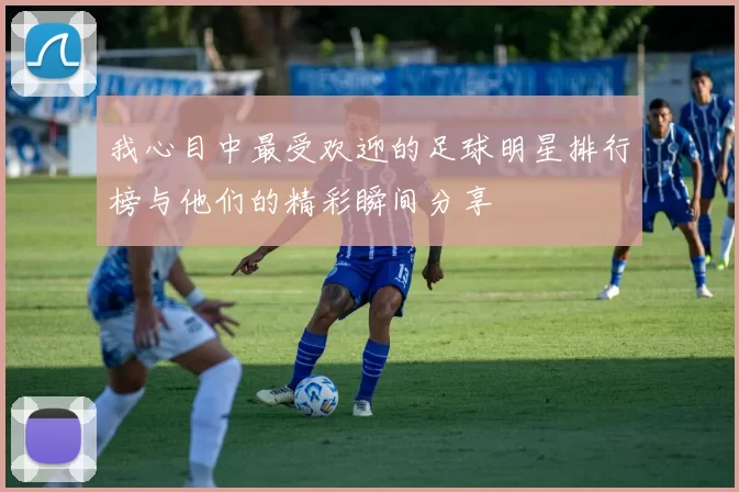 我心目中最受欢迎的足球明星排行榜与他们的精彩瞬间分享