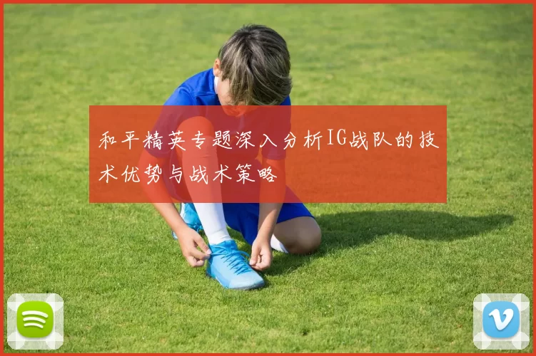 和平精英专题深入分析IG战队的技术优势与战术策略