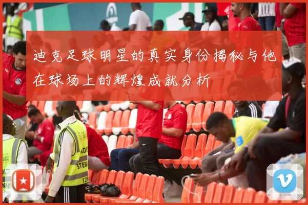 迪克足球明星的真实身份揭秘与他在球场上的辉煌成就分析