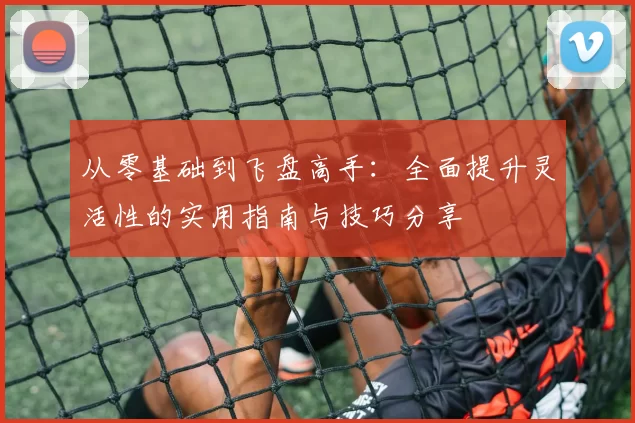 从零基础到飞盘高手：全面提升灵活性的实用指南与技巧分享
