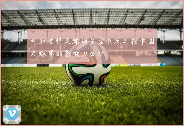 呼和浩特足球明星盘点及其在中国足球界的影响力分析