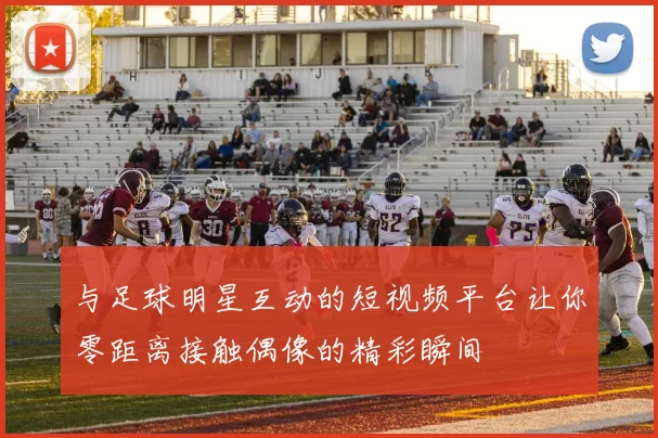 与足球明星互动的短视频平台让你零距离接触偶像的精彩瞬间