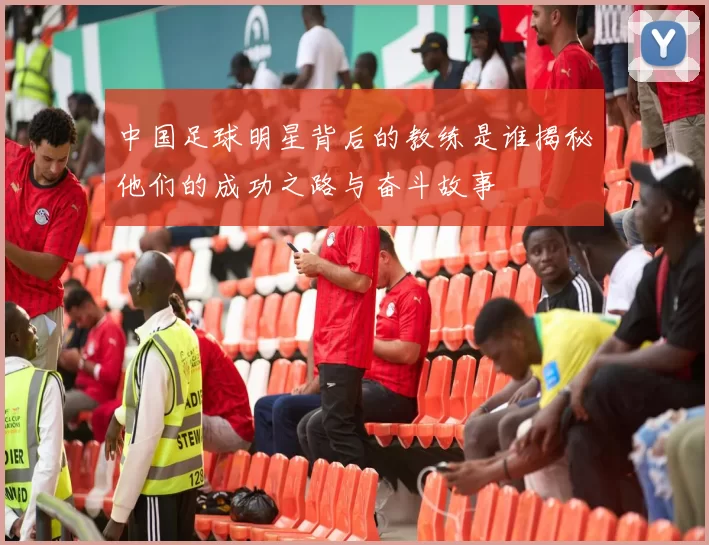 中国足球明星背后的教练是谁揭秘他们的成功之路与奋斗故事