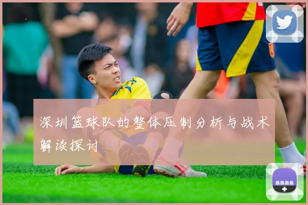 深圳篮球队的整体压制分析与战术解读探讨