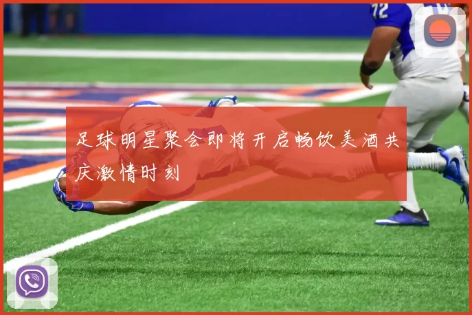 足球明星聚会即将开启畅饮美酒共庆激情时刻