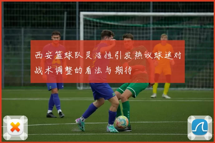西安篮球队灵活性引发热议球迷对战术调整的看法与期待