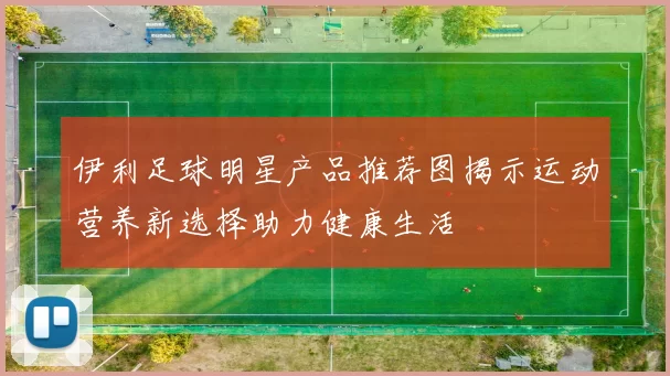 伊利足球明星产品推荐图揭示运动营养新选择助力健康生活