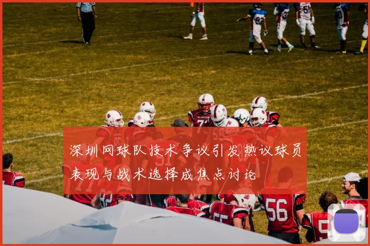 深圳网球队技术争议引发热议球员表现与战术选择成焦点讨论