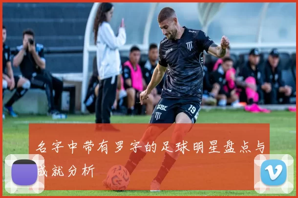名字中带有罗字的足球明星盘点与成就分析