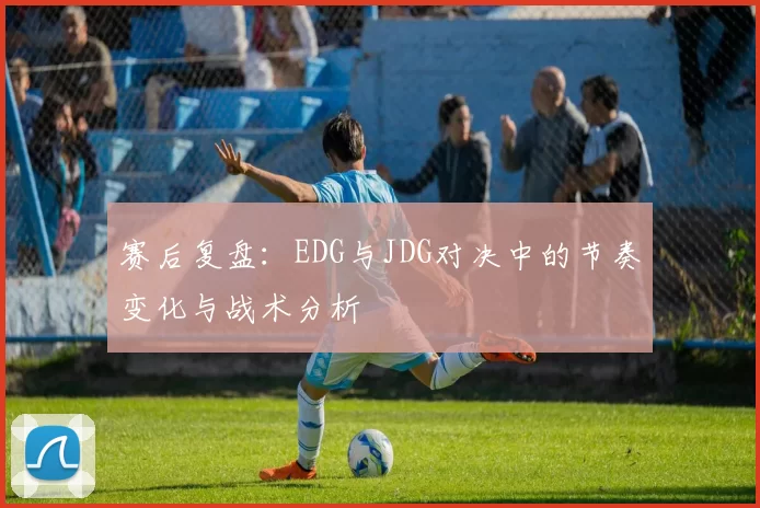 赛后复盘：EDG与JDG对决中的节奏变化与战术分析