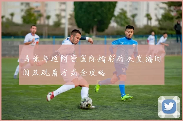 马竞与迈阿密国际精彩对决直播时间及观看方式全攻略