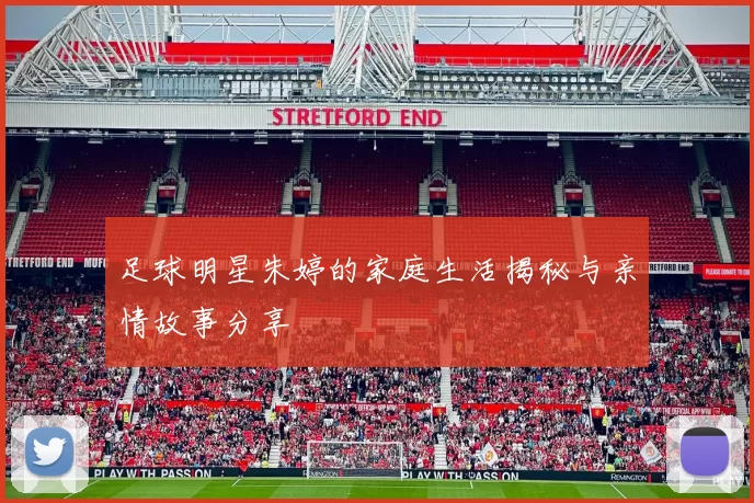 足球明星朱婷的家庭生活揭秘与亲情故事分享