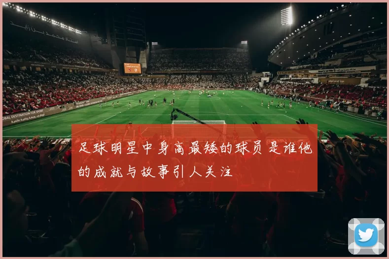 足球明星中身高最矮的球员是谁他的成就与故事引人关注