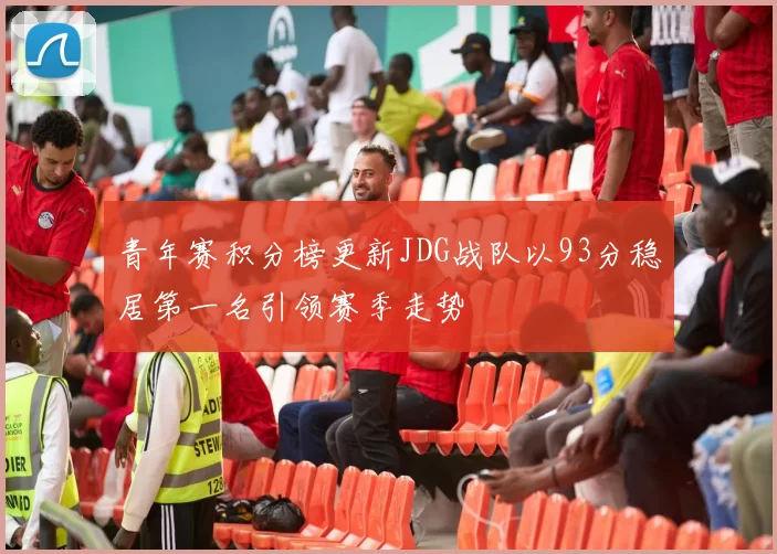 青年赛积分榜更新JDG战队以93分稳居第一名引领赛季走势