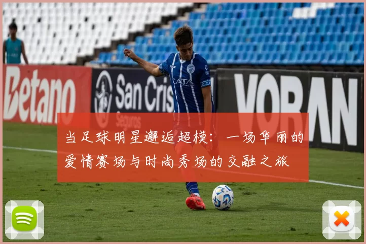当足球明星邂逅超模：一场华丽的爱情赛场与时尚秀场的交融之旅