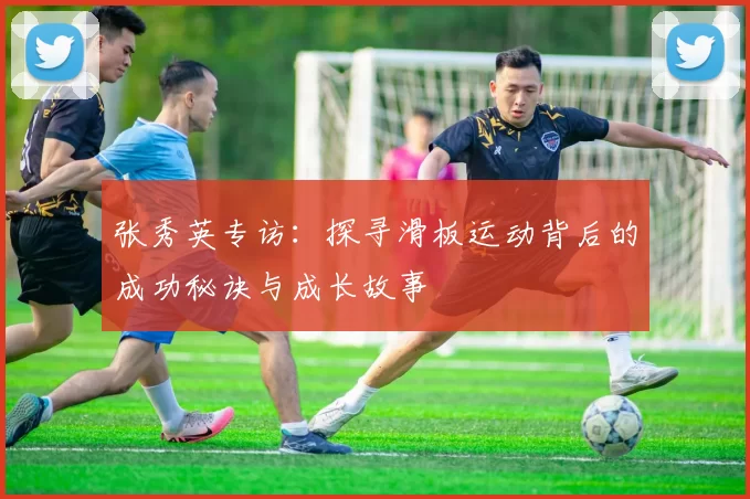 张秀英专访：探寻滑板运动背后的成功秘诀与成长故事