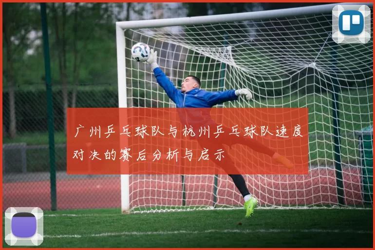 广州乒乓球队与杭州乒乓球队速度对决的赛后分析与启示