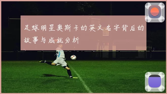 足球明星奥斯卡的英文名字背后的故事与成就分析